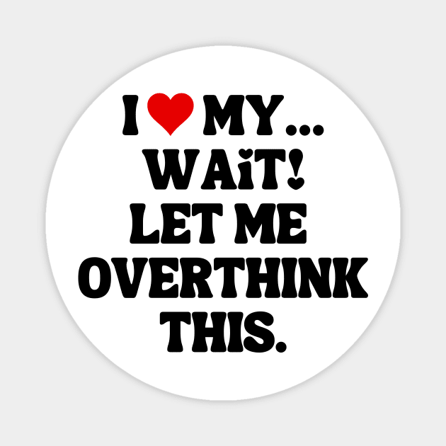 I Love My... Wait, Let Me Overthink This Magnet by theworthyquote